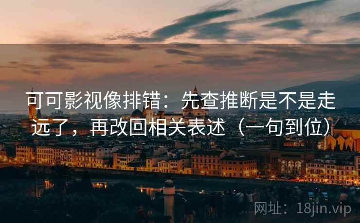 可可影视像排错:先查推断是不是走远了,再改回相关表述(一句到位) 可可影视像排错:先查推断是不是走远了,再改回相关表述(一句到位)
