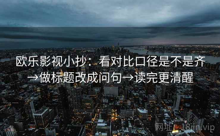 欧乐影视小抄:看对比口径是不是齐→做标题改成问句→读完更清醒 欧乐影视小抄:看对比口径是不是齐→做标题改成问句→读完更清醒