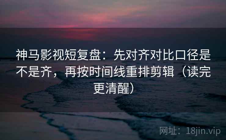 神马影视短复盘:先对齐对比口径是不是齐,再按时间线重排剪辑(读完更清醒) 神马影视短复盘:先对齐对比口径是不是齐,再按时间线重排剪辑(读完更清醒)