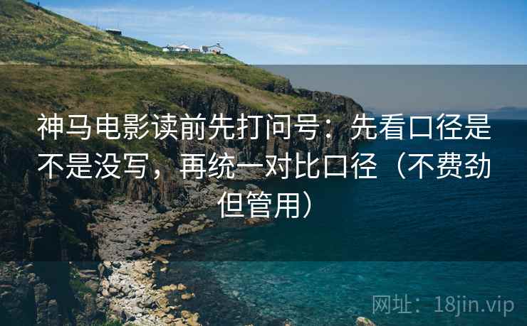神马电影读前先打问号:先看口径是不是没写,再统一对比口径(不费劲但管用) 神马电影读前先打问号:先看口径是不是没写,再统一对比口径(不费劲但管用)
