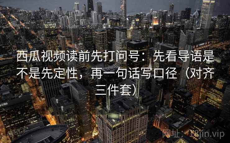 西瓜视频读前先打问号:先看导语是不是先定性,再一句话写口径(对齐三件套) 西瓜视频读前先打问号:先看导语是不是先定性,再一句话写口径(对齐三件套)