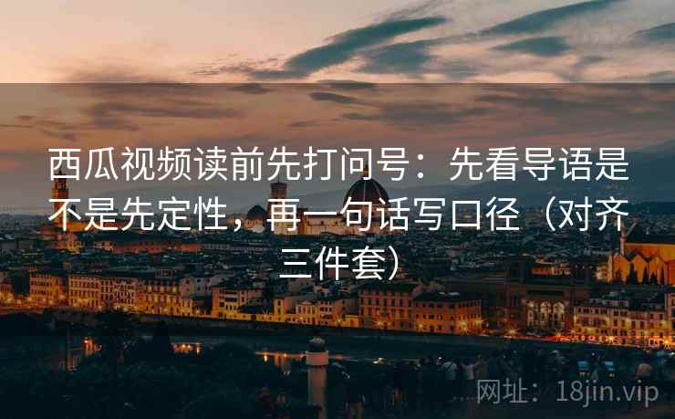 西瓜视频读前先打问号:先看导语是不是先定性,再一句话写口径(对齐三件套) 西瓜视频读前先打问号:先看导语是不是先定性,再一句话写口径(对齐三件套)