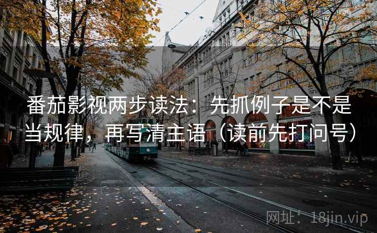 番茄影视两步读法:先抓例子是不是当规律,再写清主语(读前先打问号) 番茄影视两步读法:先抓例子是不是当规律,再写清主语(读前先打问号)