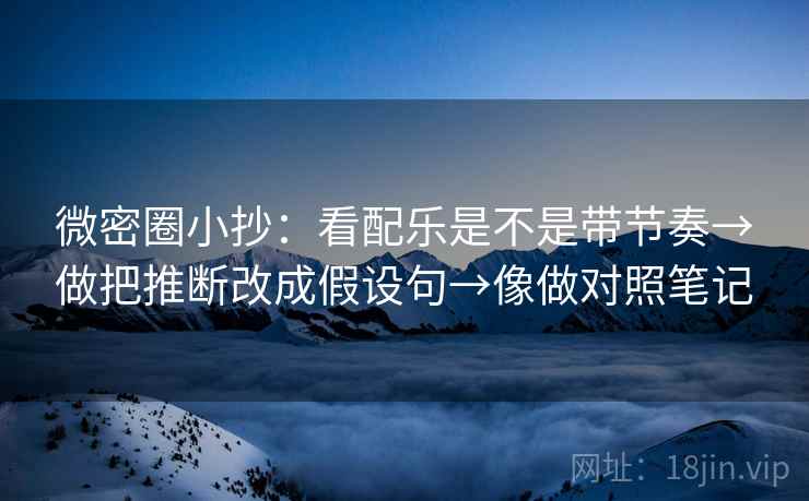 微密圈小抄:看配乐是不是带节奏→做把推断改成假设句→像做对照笔记 微密圈小抄:看配乐是不是带节奏→做把推断改成假设句→像做对照笔记