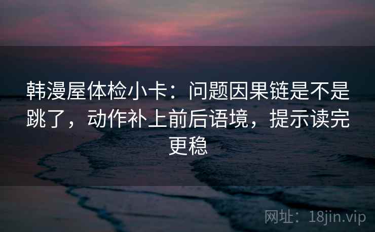 韩漫屋体检小卡:问题因果链是不是跳了,动作补上前后语境,提示读完更稳 韩漫屋体检小卡:问题因果链是不是跳了,动作补上前后语境,提示读完更稳