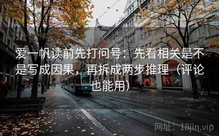 爱一帆读前先打问号:先看相关是不是写成因果,再拆成两步推理(评论也能用) 爱一帆读前先打问号:先看相关是不是写成因果,再拆成两步推理(评论也能用)