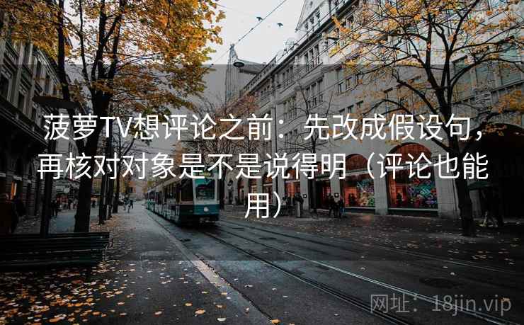 菠萝TV想评论之前:先改成假设句,再核对对象是不是说得明(评论也能用) 菠萝TV想评论之前:先改成假设句,再核对对象是不是说得明(评论也能用)