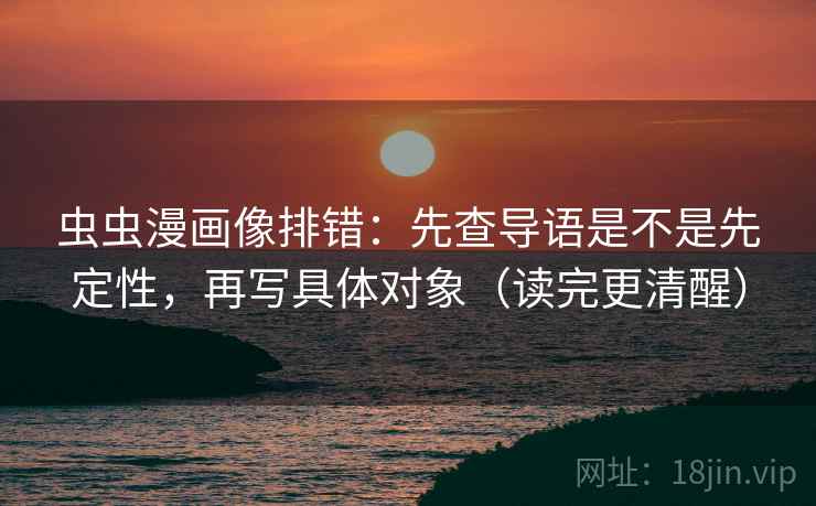 虫虫漫画像排错:先查导语是不是先定性,再写具体对象(读完更清醒) 虫虫漫画像排错:先查导语是不是先定性,再写具体对象(读完更清醒)