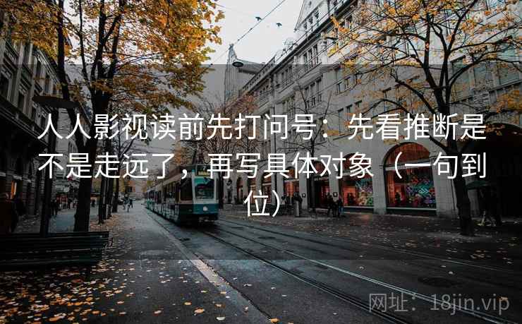 人人影视读前先打问号:先看推断是不是走远了,再写具体对象(一句到位) 人人影视读前先打问号:先看推断是不是走远了,再写具体对象(一句到位)