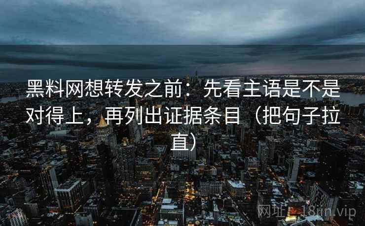 黑料网想转发之前:先看主语是不是对得上,再列出证据条目(把句子拉直) 黑料网想转发之前:先看主语是不是对得上,再列出证据条目(把句子拉直)