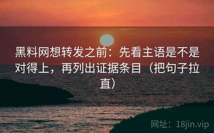 黑料网想转发之前:先看主语是不是对得上,再列出证据条目(把句子拉直) 黑料网想转发之前:先看主语是不是对得上,再列出证据条目(把句子拉直)