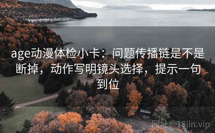 age动漫体检小卡：问题传播链是不是断掉，动作写明镜头选择，提示一句到位