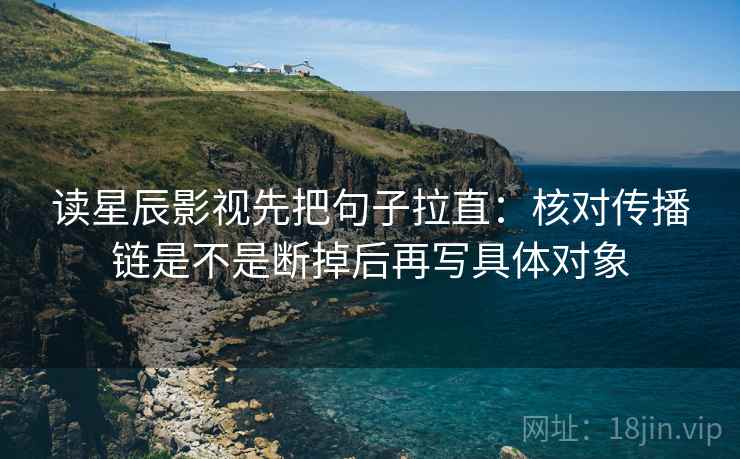 读星辰影视先把句子拉直:核对传播链是不是断掉后再写具体对象 读星辰影视先把句子拉直:核对传播链是不是断掉后再写具体对象