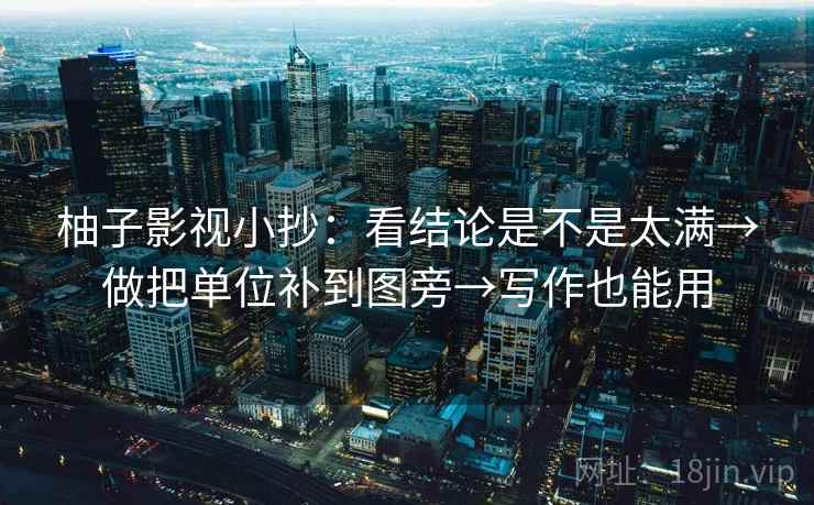 柚子影视小抄：看结论是不是太满→做把单位补到图旁→写作也能用