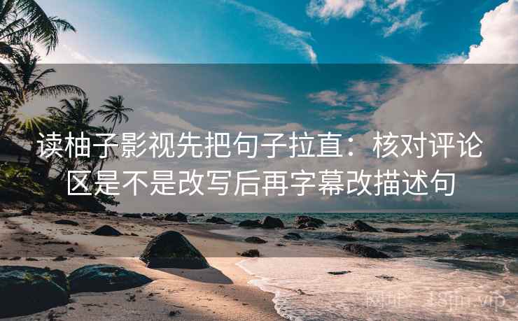 读柚子影视先把句子拉直:核对评论区是不是改写后再字幕改描述句 读柚子影视先把句子拉直:核对评论区是不是改写后再字幕改描述句