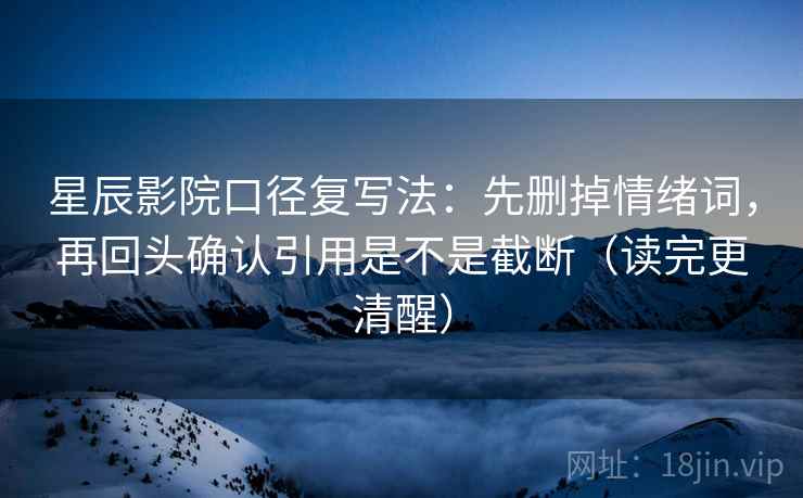 星辰影院口径复写法:先删掉情绪词,再回头确认引用是不是截断(读完更清醒) 星辰影院口径复写法:先删掉情绪词,再回头确认引用是不是截断(读完更清醒)