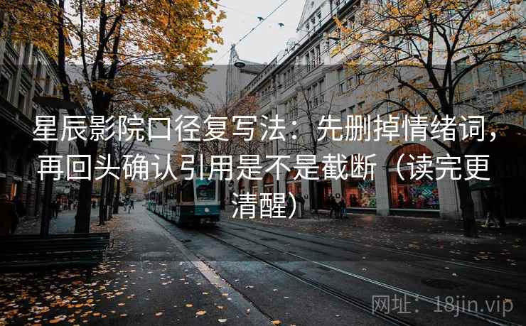 星辰影院口径复写法:先删掉情绪词,再回头确认引用是不是截断(读完更清醒) 星辰影院口径复写法:先删掉情绪词,再回头确认引用是不是截断(读完更清醒)