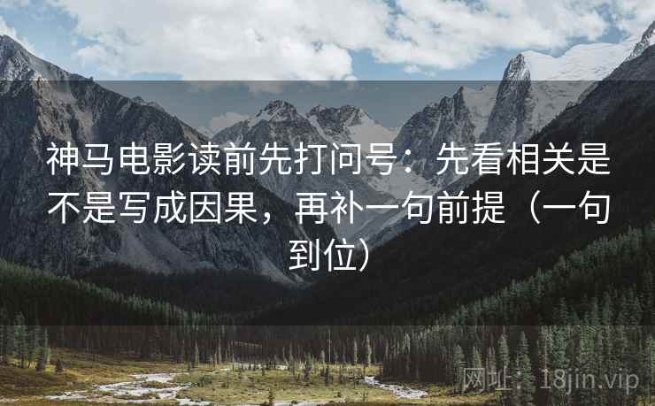 神马电影读前先打问号:先看相关是不是写成因果,再补一句前提(一句到位) 神马电影读前先打问号:先看相关是不是写成因果,再补一句前提(一句到位)