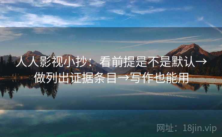 人人影视小抄:看前提是不是默认→做列出证据条目→写作也能用 人人影视小抄:看前提是不是默认→做列出证据条目→写作也能用