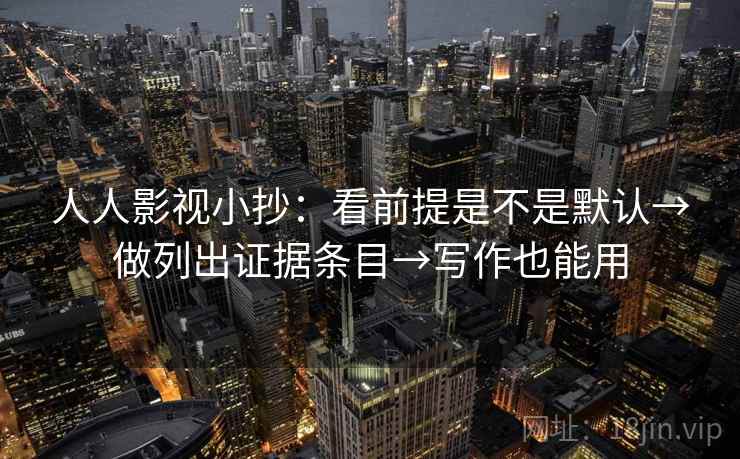 人人影视小抄:看前提是不是默认→做列出证据条目→写作也能用 人人影视小抄:看前提是不是默认→做列出证据条目→写作也能用