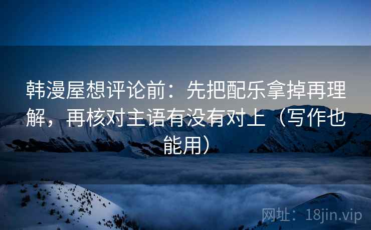 韩漫屋想评论前:先把配乐拿掉再理解,再核对主语有没有对上(写作也能用) 韩漫屋想评论前:先把配乐拿掉再理解,再核对主语有没有对上(写作也能用)