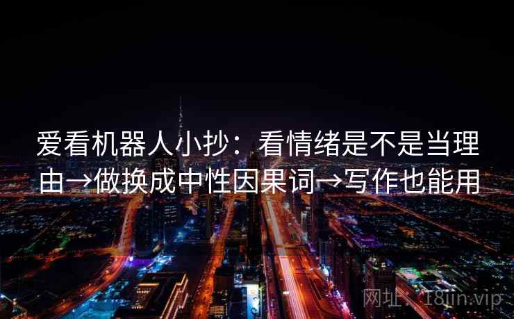 爱看机器人小抄:看情绪是不是当理由→做换成中性因果词→写作也能用 爱看机器人小抄:看情绪是不是当理由→做换成中性因果词→写作也能用