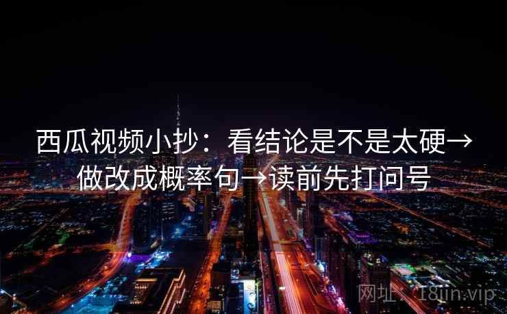 西瓜视频小抄:看结论是不是太硬→做改成概率句→读前先打问号 西瓜视频小抄:看结论是不是太硬→做改成概率句→读前先打问号