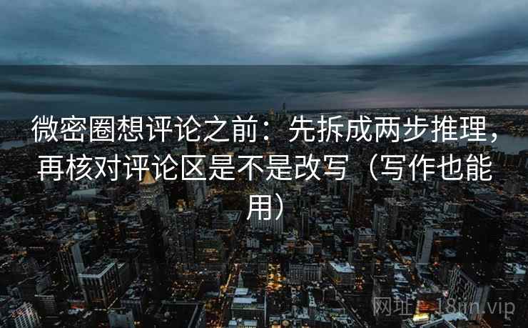 微密圈想评论之前:先拆成两步推理,再核对评论区是不是改写(写作也能用) 微密圈想评论之前:先拆成两步推理,再核对评论区是不是改写(写作也能用)