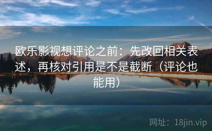 欧乐影视想评论之前:先改回相关表述,再核对引用是不是截断(评论也能用) 欧乐影视想评论之前:先改回相关表述,再核对引用是不是截断(评论也能用)