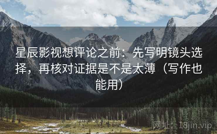 星辰影视想评论之前:先写明镜头选择,再核对证据是不是太薄(写作也能用) 星辰影视想评论之前:先写明镜头选择,再核对证据是不是太薄(写作也能用)