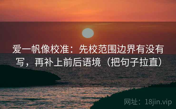 爱一帆像校准:先校范围边界有没有写,再补上前后语境(把句子拉直) 爱一帆像校准:先校范围边界有没有写,再补上前后语境(把句子拉直)