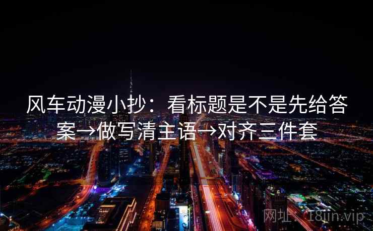 风车动漫小抄:看标题是不是先给答案→做写清主语→对齐三件套 风车动漫小抄:看标题是不是先给答案→做写清主语→对齐三件套