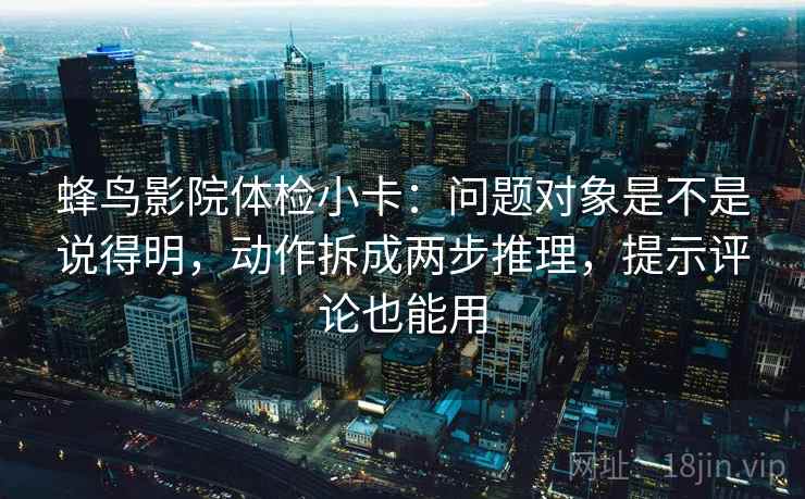 蜂鸟影院体检小卡:问题对象是不是说得明,动作拆成两步推理,提示评论也能用 蜂鸟影院体检小卡:问题对象是不是说得明,动作拆成两步推理,提示评论也能用