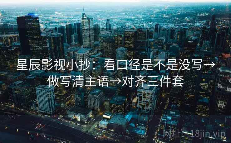 星辰影视小抄：看口径是不是没写→做写清主语→对齐三件套