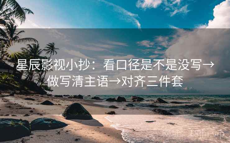 星辰影视小抄：看口径是不是没写→做写清主语→对齐三件套
