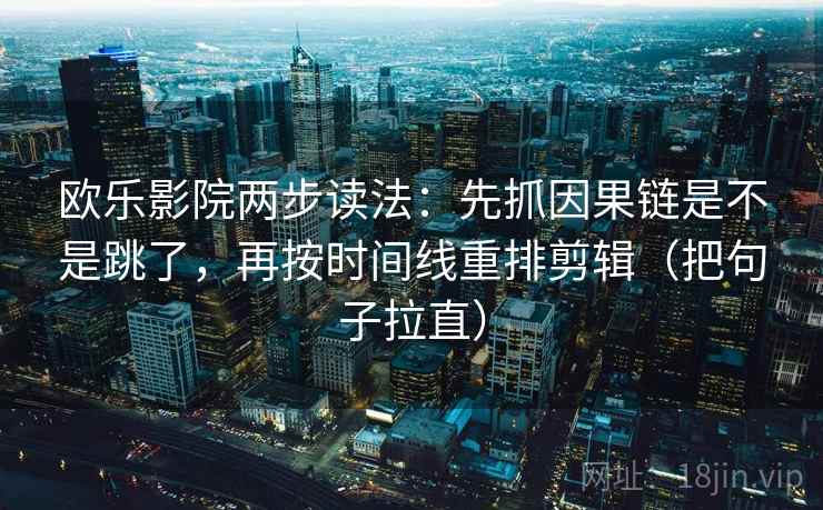 欧乐影院两步读法：先抓因果链是不是跳了，再按时间线重排剪辑（把句子拉直）