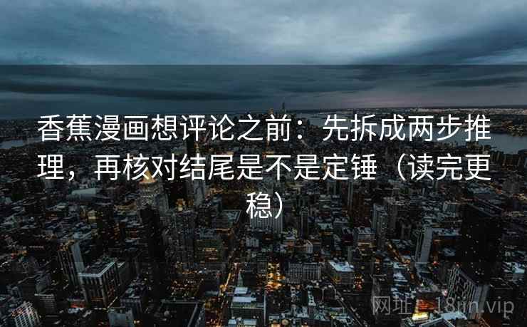 香蕉漫画想评论之前:先拆成两步推理,再核对结尾是不是定锤(读完更稳) 香蕉漫画想评论之前:先拆成两步推理,再核对结尾是不是定锤(读完更稳)