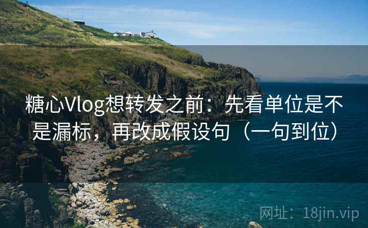 糖心Vlog想转发之前:先看单位是不是漏标,再改成假设句(一句到位) 糖心Vlog想转发之前:先看单位是不是漏标,再改成假设句(一句到位)