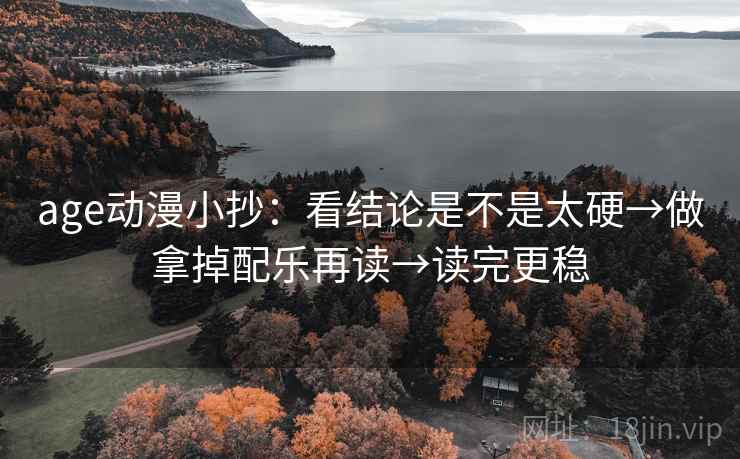 age动漫小抄:看结论是不是太硬→做拿掉配乐再读→读完更稳 age动漫小抄:看结论是不是太硬→做拿掉配乐再读→读完更稳