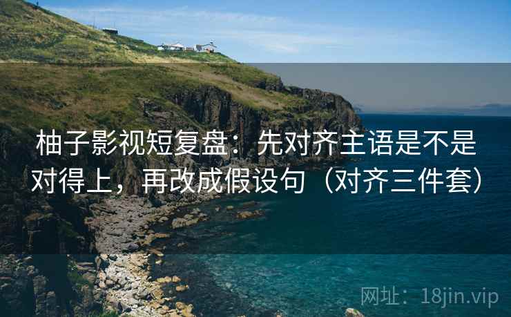 柚子影视短复盘:先对齐主语是不是对得上,再改成假设句(对齐三件套) 柚子影视短复盘:先对齐主语是不是对得上,再改成假设句(对齐三件套)
