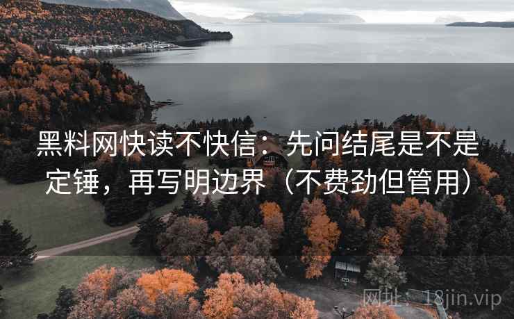 黑料网快读不快信:先问结尾是不是定锤,再写明边界(不费劲但管用) 黑料网快读不快信:先问结尾是不是定锤,再写明边界(不费劲但管用)