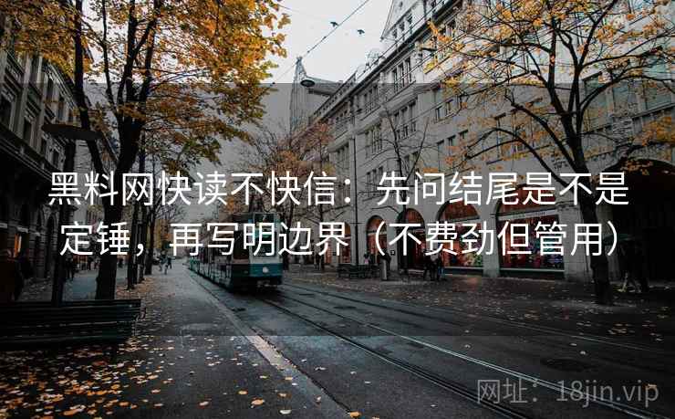 黑料网快读不快信:先问结尾是不是定锤,再写明边界(不费劲但管用) 黑料网快读不快信:先问结尾是不是定锤,再写明边界(不费劲但管用)