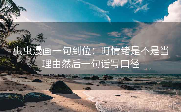 虫虫漫画一句到位：盯情绪是不是当理由然后一句话写口径