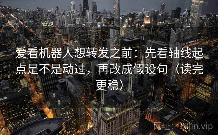 爱看机器人想转发之前：先看轴线起点是不是动过，再改成假设句（读完更稳）