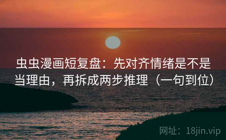 虫虫漫画短复盘:先对齐情绪是不是当理由,再拆成两步推理(一句到位) 虫虫漫画短复盘:先对齐情绪是不是当理由,再拆成两步推理(一句到位)