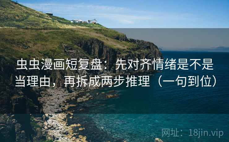 虫虫漫画短复盘:先对齐情绪是不是当理由,再拆成两步推理(一句到位) 虫虫漫画短复盘:先对齐情绪是不是当理由,再拆成两步推理(一句到位)