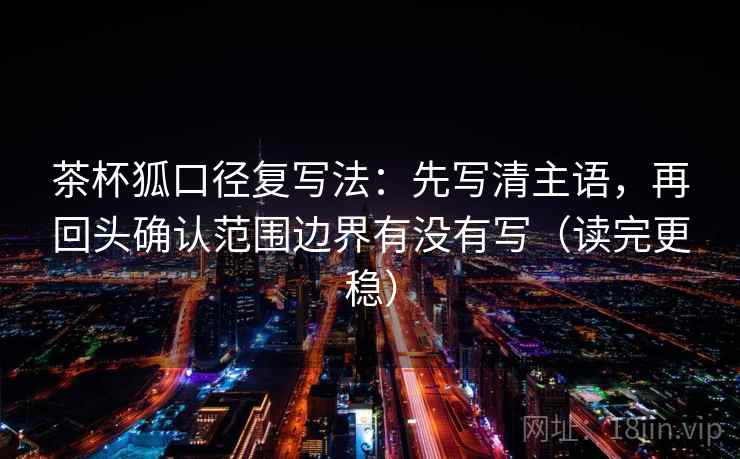 茶杯狐口径复写法:先写清主语,再回头确认范围边界有没有写(读完更稳) 茶杯狐口径复写法:先写清主语,再回头确认范围边界有没有写(读完更稳)