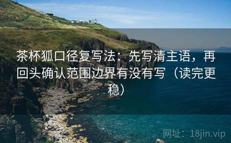 茶杯狐口径复写法:先写清主语,再回头确认范围边界有没有写(读完更稳) 茶杯狐口径复写法:先写清主语,再回头确认范围边界有没有写(读完更稳)