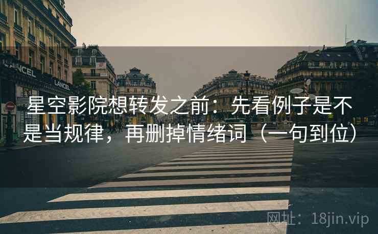 星空影院想转发之前:先看例子是不是当规律,再删掉情绪词(一句到位) 星空影院想转发之前:先看例子是不是当规律,再删掉情绪词(一句到位)