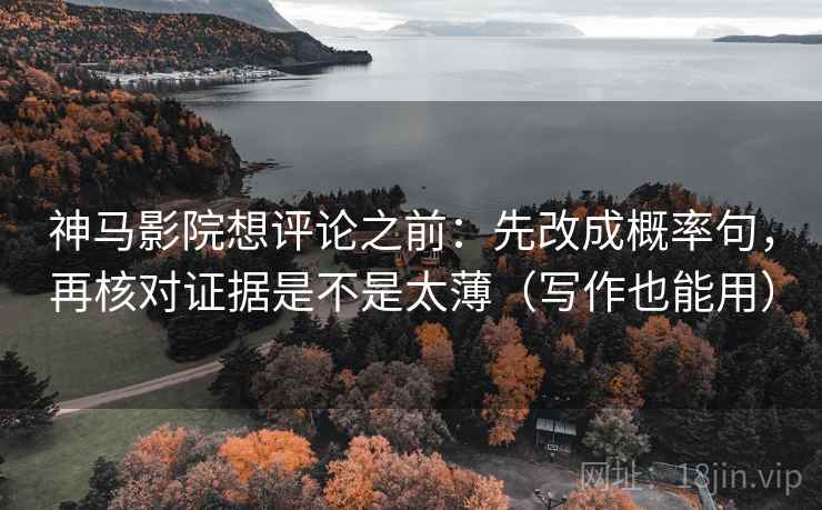 神马影院想评论之前:先改成概率句,再核对证据是不是太薄(写作也能用) 神马影院想评论之前:先改成概率句,再核对证据是不是太薄(写作也能用)